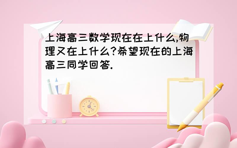 上海高三数学现在在上什么,物理又在上什么?希望现在的上海高三同学回答.