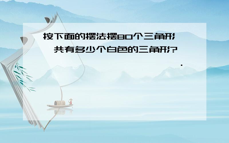 按下面的摆法摆80个三角形,一共有多少个白色的三角形?▲▲△△▲△▲▲△△▲△▲▲.