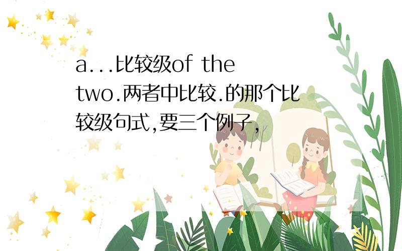 a...比较级of the two.两者中比较.的那个比较级句式,要三个例子,