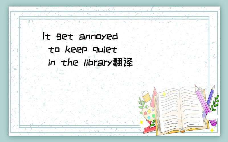 It get annoyed to keep quiet in the library翻译