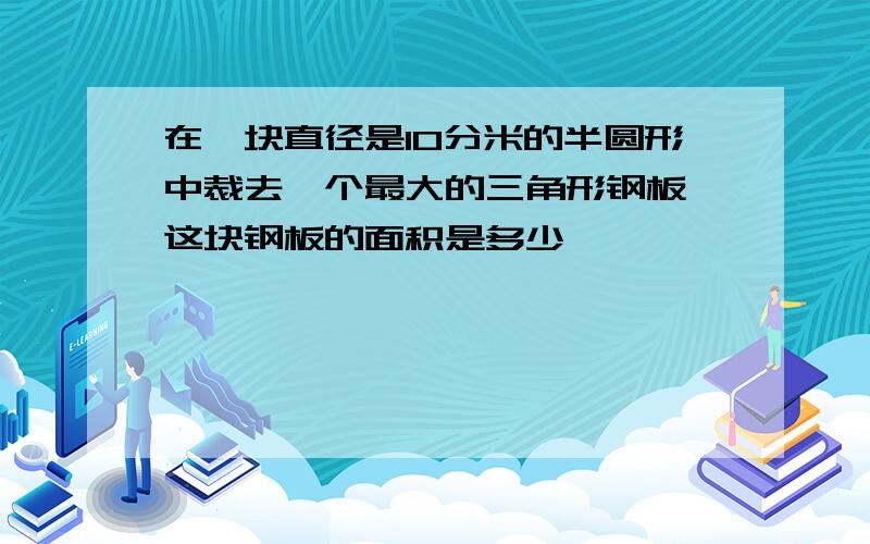 在一块直径是10分米的半圆形中裁去一个最大的三角形钢板,这块钢板的面积是多少