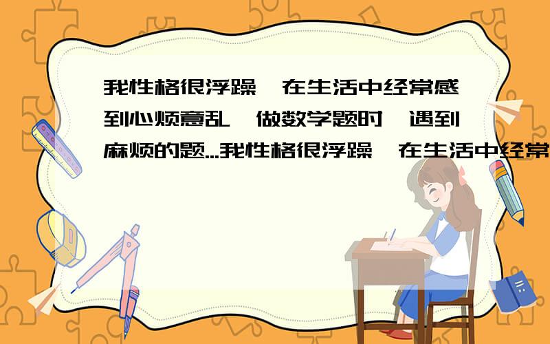 我性格很浮躁,在生活中经常感到心烦意乱,做数学题时,遇到麻烦的题...我性格很浮躁,在生活中经常感到心烦意乱,做数学题时,遇到麻烦的题自己都看不下去了.怎么改掉浮躁的毛病?