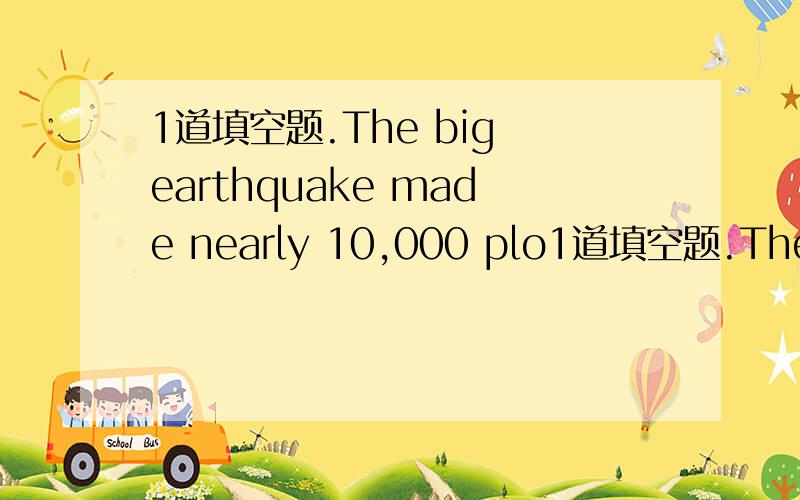 1道填空题.The big earthquake made nearly 10,000 plo1道填空题.The big earthquake made nearly 10,000 plople _____ （home）.按所给词的适当形式填空.是不是直接home后面加s?不是的话求正确答案并做出解释.