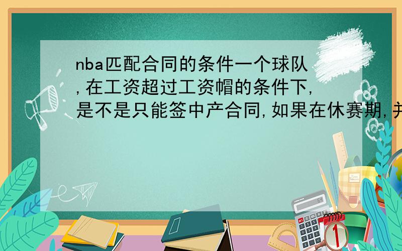 nba匹配合同的条件一个球队,在工资超过工资帽的条件下,是不是只能签中产合同,如果在休赛期,并且全队的工资总额已经超过工资帽,但是没超硬工资帽,可以匹配球员合同吗?