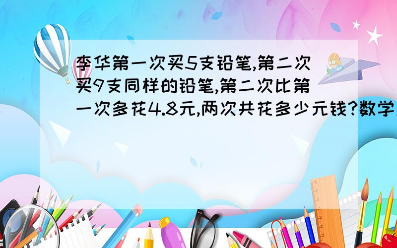 李华第一次买5支铅笔,第二次买9支同样的铅笔,第二次比第一次多花4.8元,两次共花多少元钱?数学应用题列方程解和算术方法两种办法解