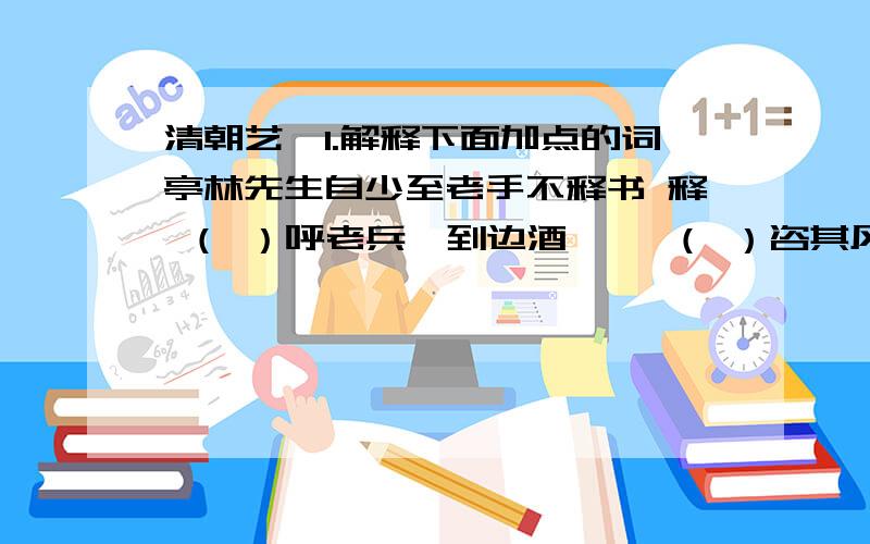 清朝艺苑1.解释下面加点的词亭林先生自少至老手不释书 释 （ ）呼老兵诣到边酒垆 诣（ ）咨其风土 咨（ ）2.翻译下面的语句若与平生所闻不合,发书详正,必无所疑乃已.