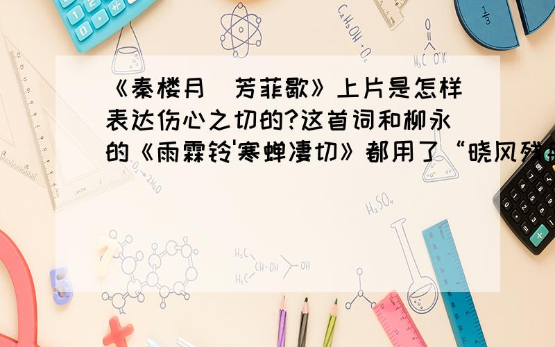 《秦楼月`芳菲歇》上片是怎样表达伤心之切的?这首词和柳永的《雨霖铃'寒蝉凄切》都用了“晓风残月”的...《秦楼月`芳菲歇》上片是怎样表达伤心之切的?这首词和柳永的《雨霖铃'寒蝉凄