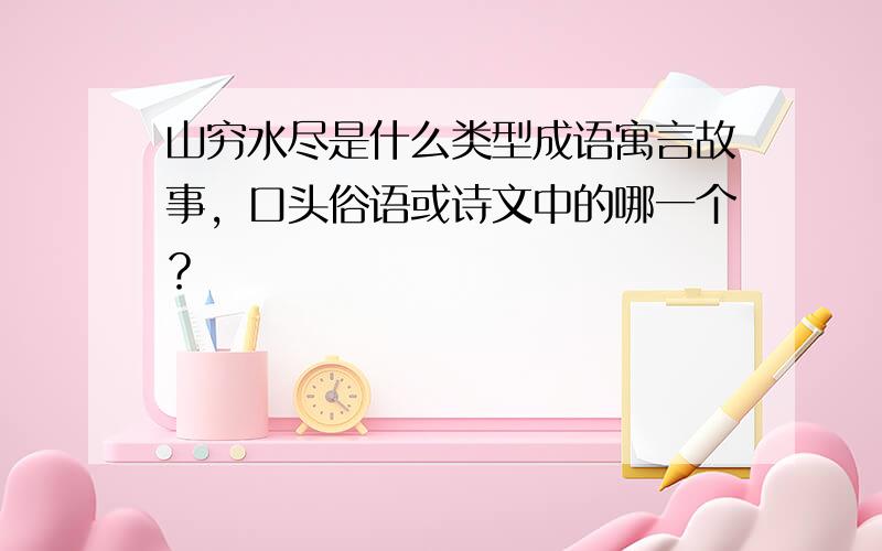 山穷水尽是什么类型成语寓言故事，口头俗语或诗文中的哪一个？