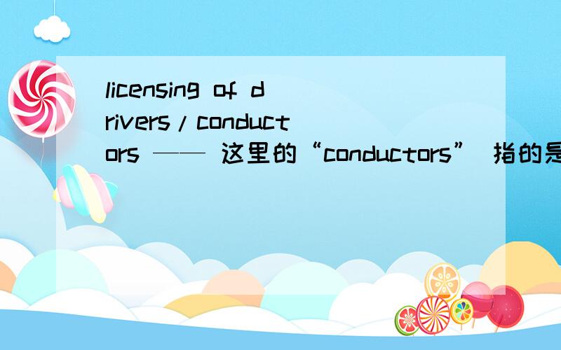 licensing of drivers/conductors —— 这里的“conductors” 指的是什么啊?