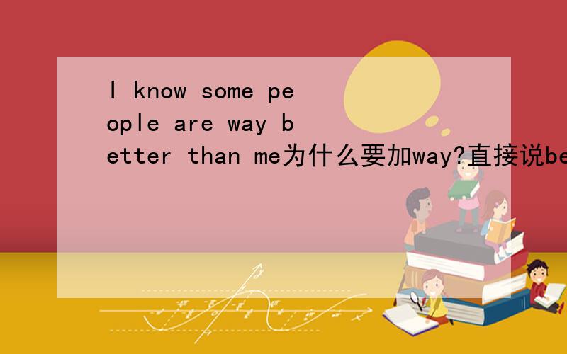 I know some people are way better than me为什么要加way?直接说better不就行了?