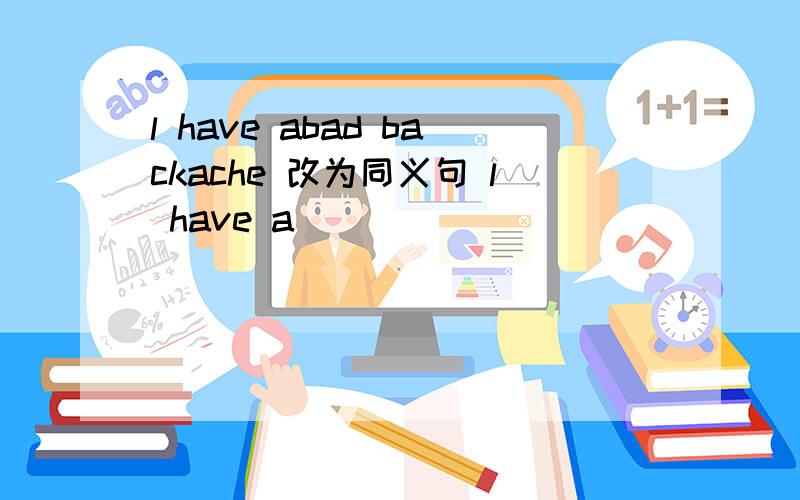 l have abad backache 改为同义句 l have a_ _