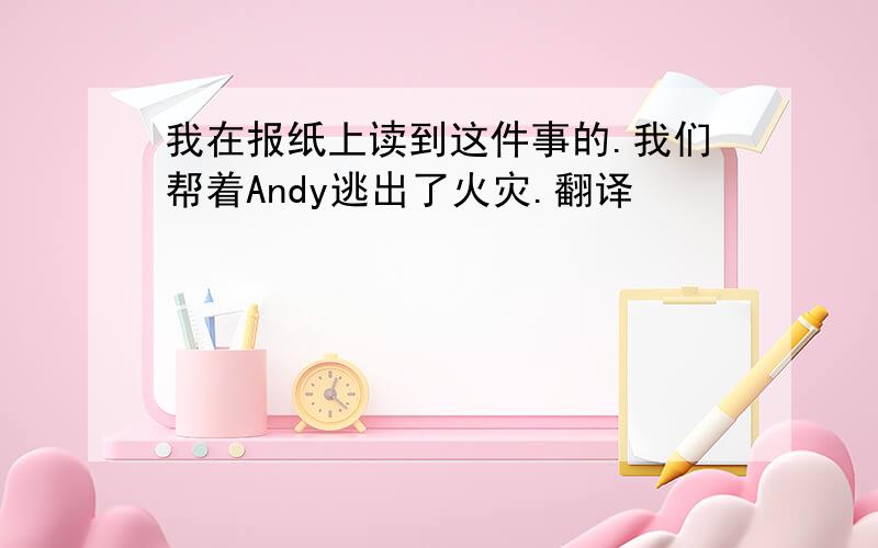 我在报纸上读到这件事的.我们帮着Andy逃出了火灾.翻译