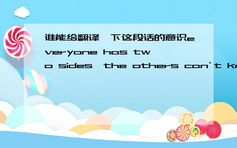 谁能给翻译一下这段话的意识everyone has two sides,the others can’t know which is their real side,so we needn‘t care about them,enjoy youselves!”