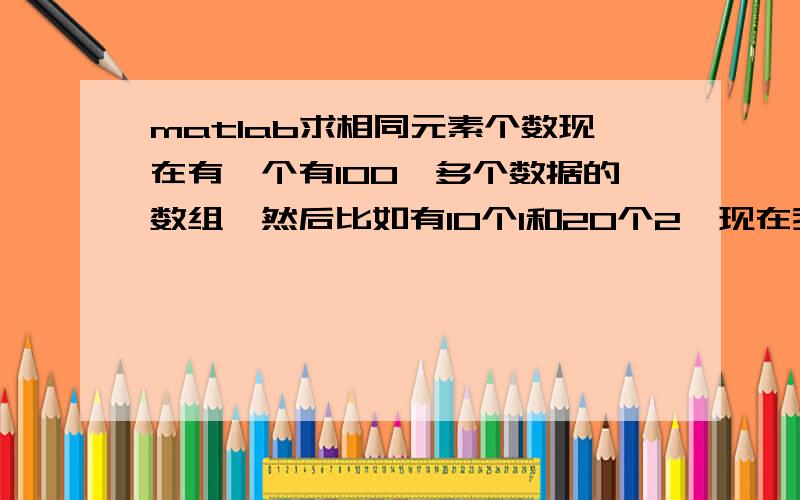 matlab求相同元素个数现在有一个有100,多个数据的数组,然后比如有10个1和20个2,现在我要分别求出1的个数和2的个数,怎么实现?