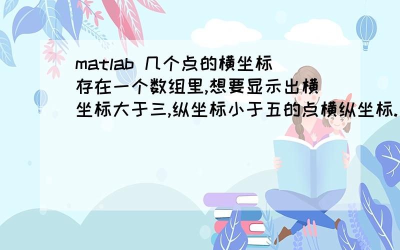 matlab 几个点的横坐标存在一个数组里,想要显示出横坐标大于三,纵坐标小于五的点横纵坐标.