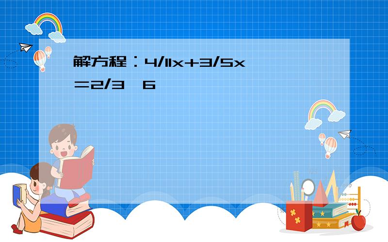 解方程：4/11x+3/5x＝2/3×6