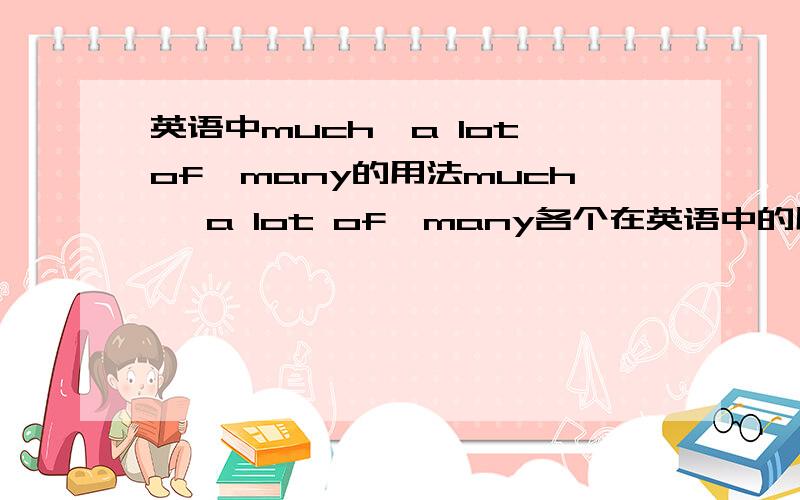 英语中much,a lot of,many的用法much ,a lot of,many各个在英语中的用法.3Q