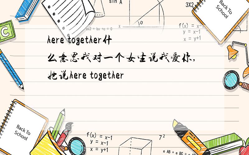 here together什么意思我对一个女生说我爱你,她说here together