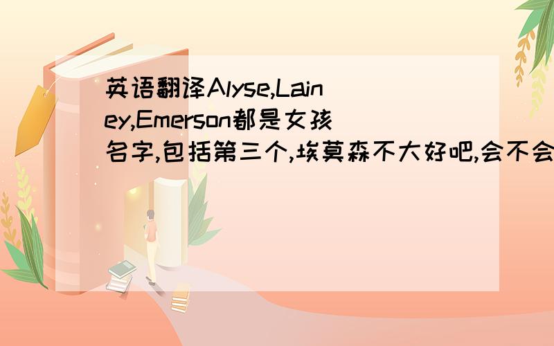 英语翻译Alyse,Lainey,Emerson都是女孩名字,包括第三个,埃莫森不大好吧,会不会像个男孩