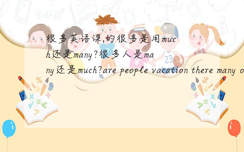 很多英语课,的很多是用much还是many?很多人是many还是much?are people vacation there many on 排列下