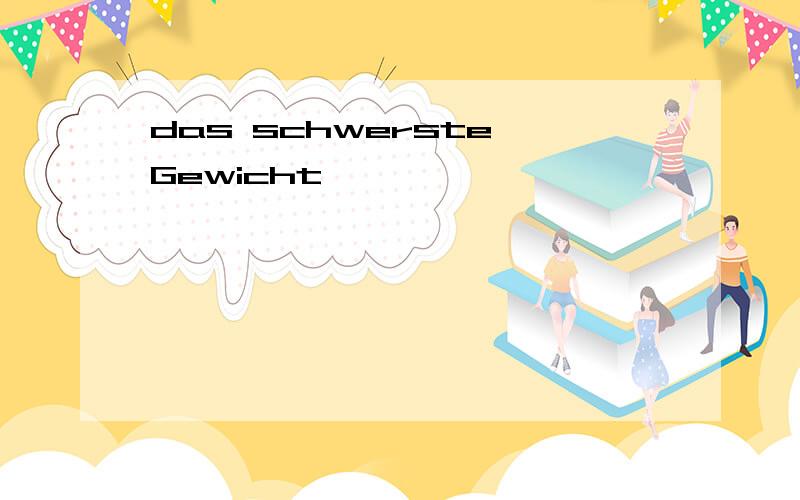 das schwerste Gewicht