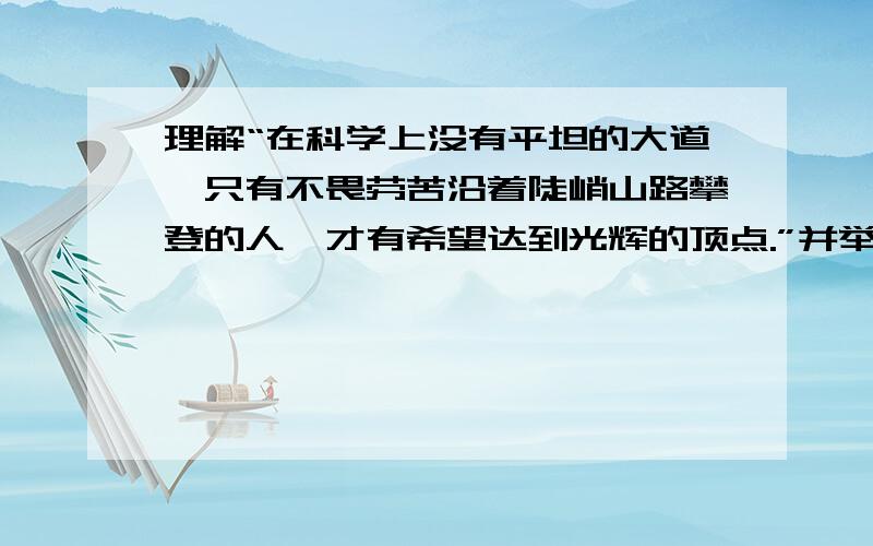 理解“在科学上没有平坦的大道,只有不畏劳苦沿着陡峭山路攀登的人,才有希望达到光辉的顶点.”并举例说简单点100字以内就可以