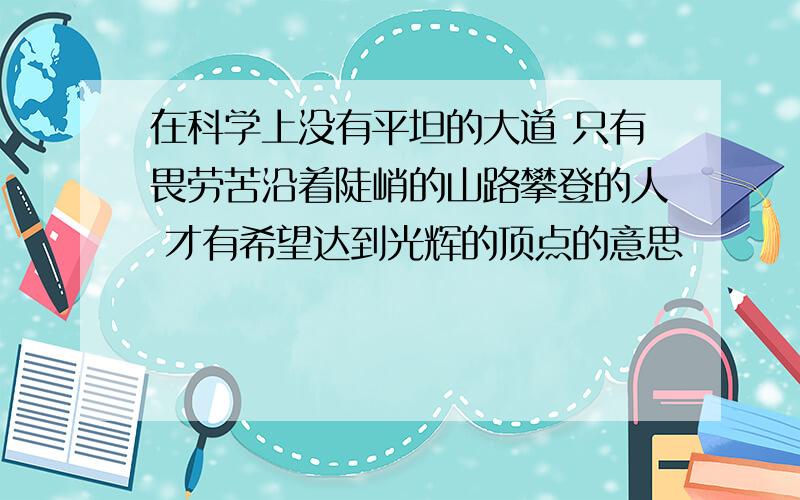 在科学上没有平坦的大道 只有畏劳苦沿着陡峭的山路攀登的人 才有希望达到光辉的顶点的意思