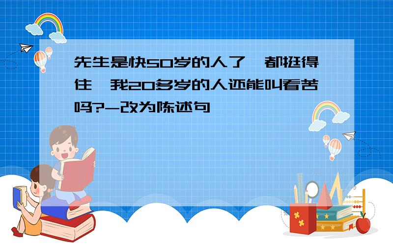 先生是快50岁的人了,都挺得住,我20多岁的人还能叫看苦吗?-改为陈述句