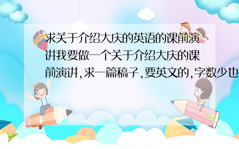 求关于介绍大庆的英语的课前演讲我要做一个关于介绍大庆的课前演讲,求一篇稿子,要英文的,字数少也可以,谢拉多介绍一些东西，我可以加图片的最好拉