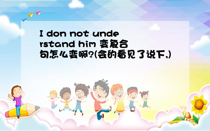 I don not understand him 变复合句怎么变啊?(会的看见了说下,)