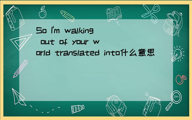 So I'm walking out of your world translated into什么意思