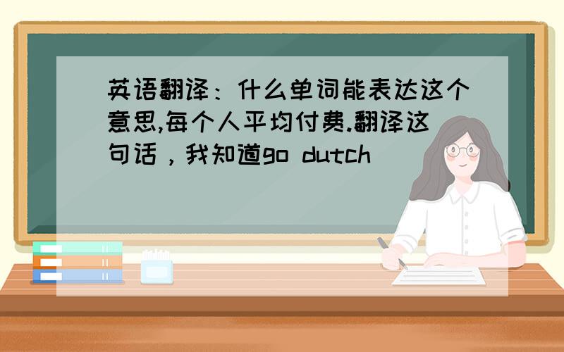 英语翻译：什么单词能表达这个意思,每个人平均付费.翻译这句话，我知道go dutch