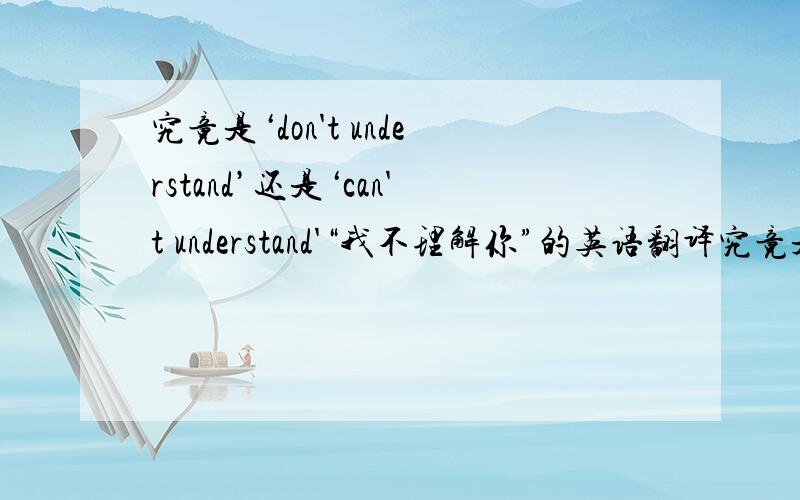 究竟是‘don't understand’还是‘can't understand'“我不理解你”的英语翻译究竟是‘I don't understand you’还是‘I can't understand you'PS：如果是其中一个 那请告诉我另一个应该什么时候用