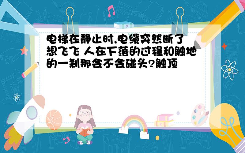 电梯在静止时,电缆突然断了 想飞飞 人在下落的过程和触地的一刹那会不会碰头?触顶