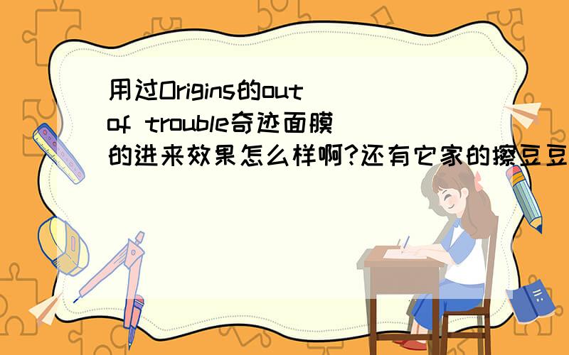 用过Origins的out of trouble奇迹面膜的进来效果怎么样啊?还有它家的擦豆豆的．去豆和去豆印的效果都怎样啊?