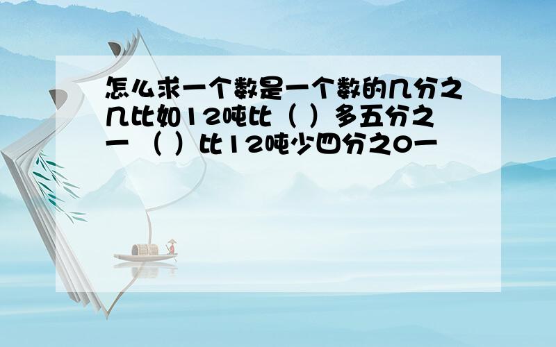 怎么求一个数是一个数的几分之几比如12吨比（ ）多五分之一 （ ）比12吨少四分之0一