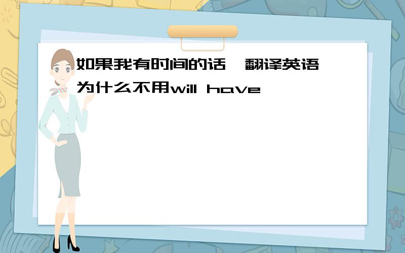 如果我有时间的话,翻译英语 为什么不用will have