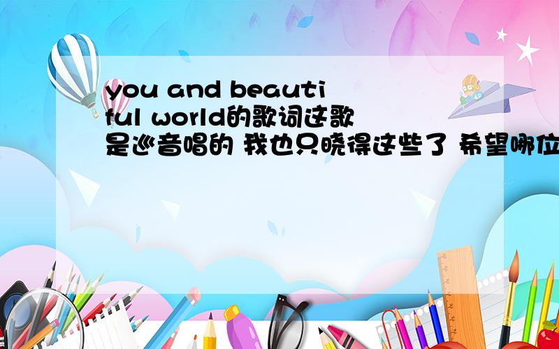 you and beautiful world的歌词这歌是巡音唱的 我也只晓得这些了 希望哪位大大给个好答案