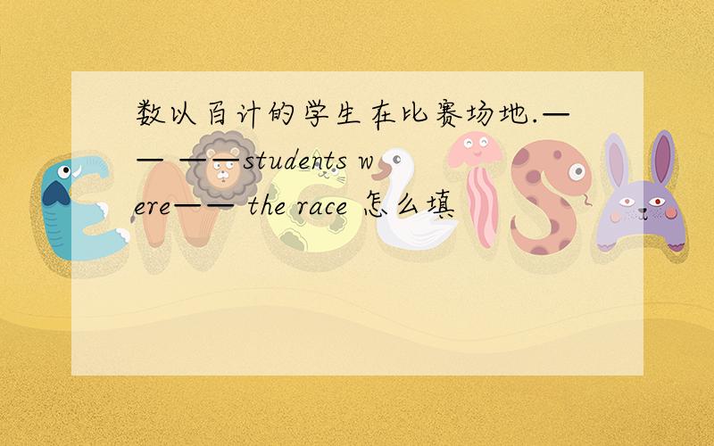 数以百计的学生在比赛场地.—— ——students were—— the race 怎么填