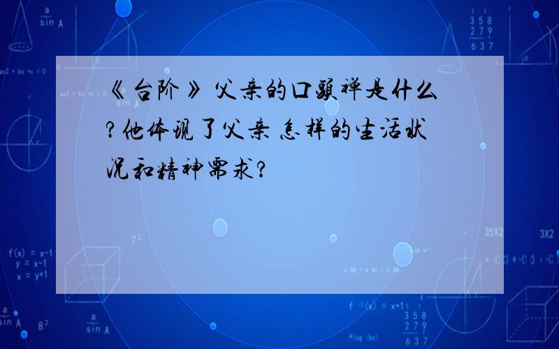 《台阶》 父亲的口头禅是什么?他体现了父亲 怎样的生活状况和精神需求?