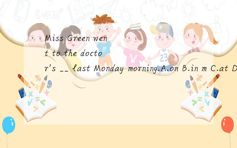 Miss Green went to the doctor's __ last Monday morning.A.on B.in m C.at D.不填 给出理由