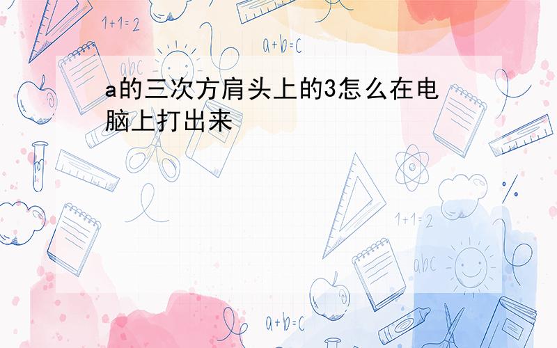 a的三次方肩头上的3怎么在电脑上打出来