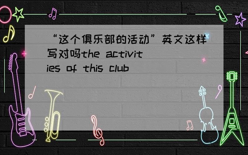 “这个俱乐部的活动”英文这样写对吗the activities of this club