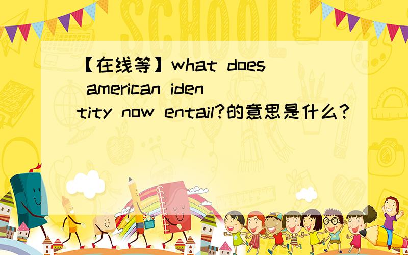 【在线等】what does american identity now entail?的意思是什么?