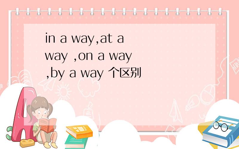 in a way,at a way ,on a way ,by a way 个区别