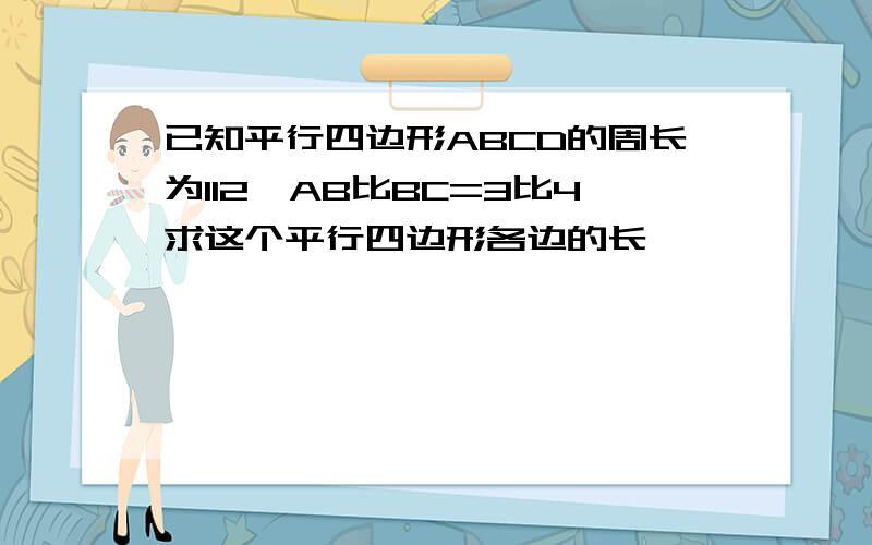 已知平行四边形ABCD的周长为112,AB比BC=3比4求这个平行四边形各边的长