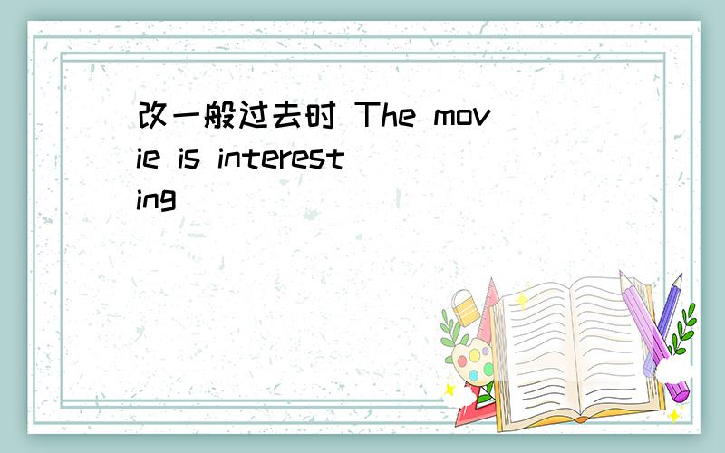 改一般过去时 The movie is interesting