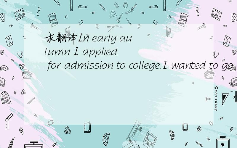 求翻译In early autumn I applied for admission to college.I wanted to go nowhere but to Cornell University,but my mother fought strongly against it.When she saw me studying a photograph of my father on the sports ground of Cornell,she tore it up.