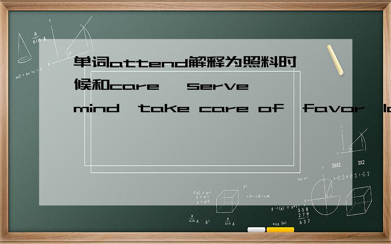 单词attend解释为照料时候和care ,serve,mind,take care of,favor,look after,的区别?词性?用法?还有其他解释为照顾 照料的单词或词组 可以补充 回答越全面越加分!