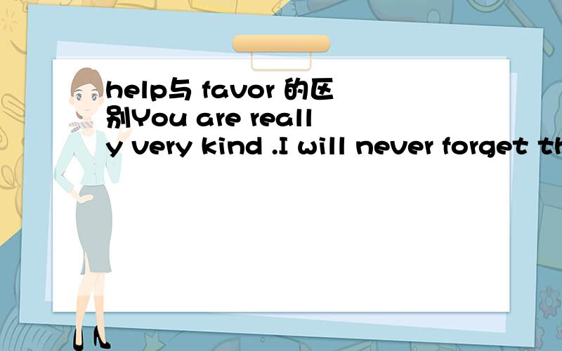 help与 favor 的区别You are really very kind .I will never forget the ( ) you have done to me.A.favour B.deedC.help D.good我选的是C 请问这个favour和 help 有什么区别?